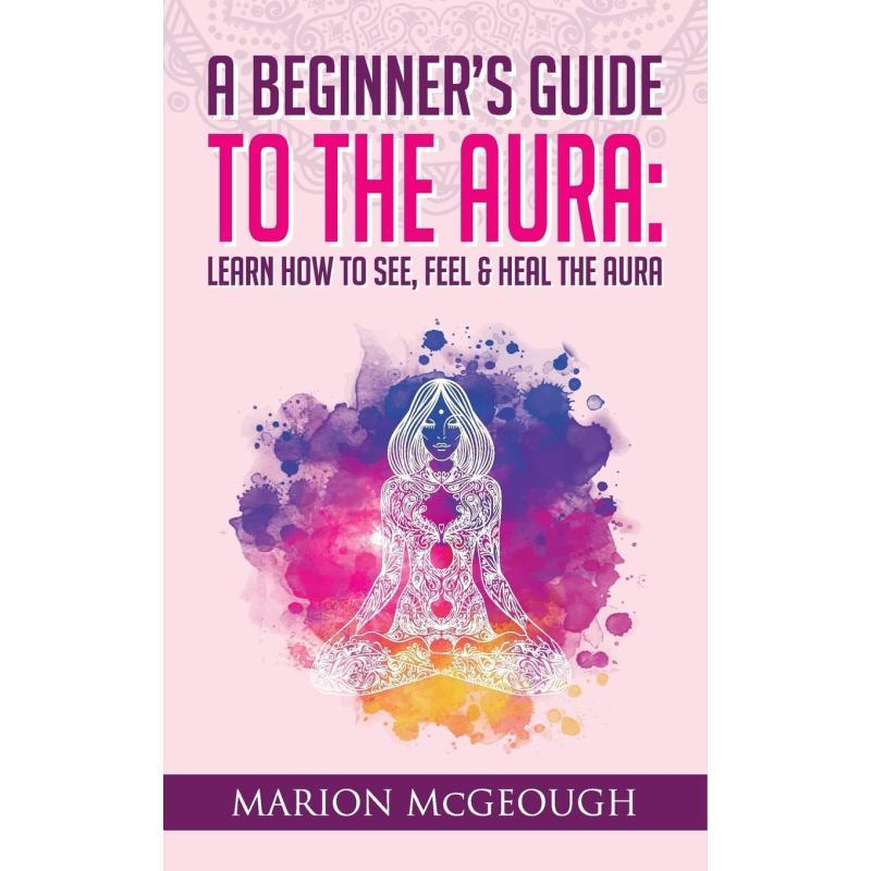 Beginner's Guide to The Aura – Unlock the Secrets of Energy Fields, Aura Colors & Spiritual Self-Awareness
